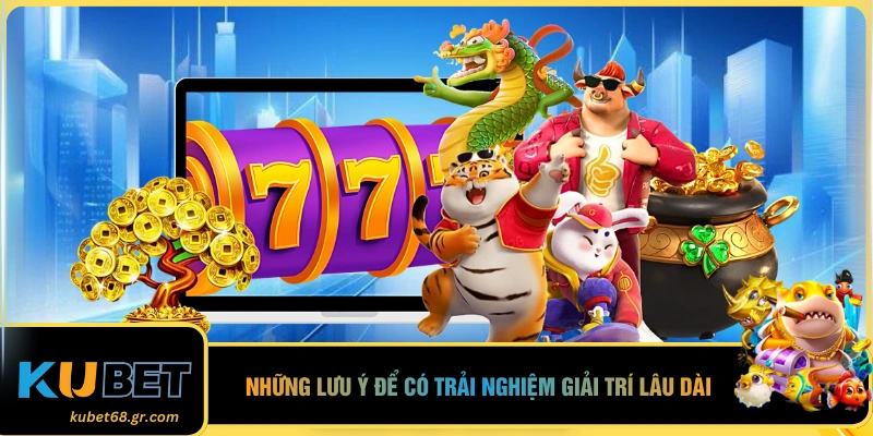 Những lưu ý để có trải nghiệm giải trí lâu dài